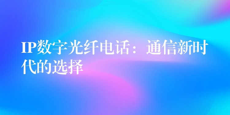 IP数字光纤电话:通信新时代的选择 IP数字光纤电话:通信新时代的选择