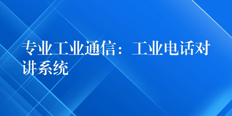 专业工业通信:工业电话对讲系统 专业工业通信:工业电话对讲系统