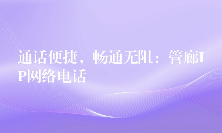 通话便捷,畅通无阻:管廊IP网络电话 通话便捷,畅通无阻:管廊IP网络电话