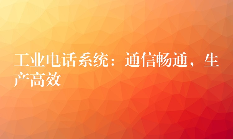  工业电话系统：通信畅通，生产高效