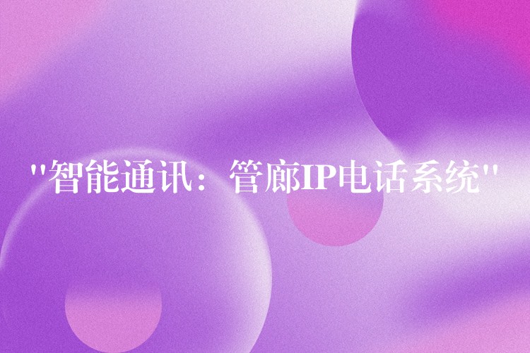  “智能通讯：管廊IP电话系统”