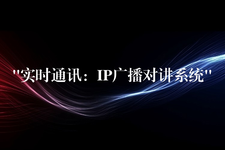 “实时通讯:IP广播对讲系统” “实时通讯:IP广播对讲系统”