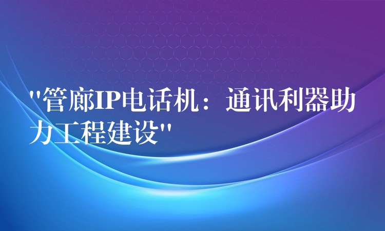 “管廊IP电话机:通讯利器助力工程建设” “管廊IP电话机:通讯利器助力工程建设”