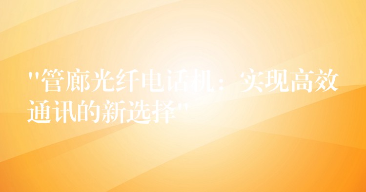 “管廊光纤电话机:实现高效通讯的新选择” “管廊光纤电话机:实现高效通讯的新选择”
