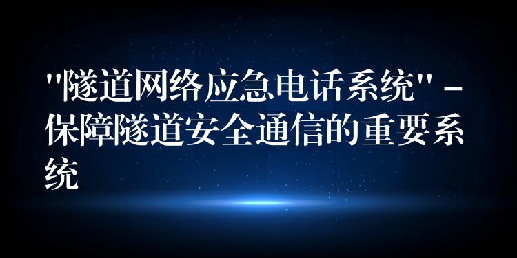  “隧道网络应急电话系统” – 保障隧道安全通信的重要系统