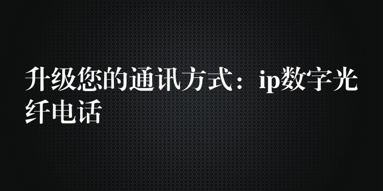  升级您的通讯方式：ip数字光纤电话