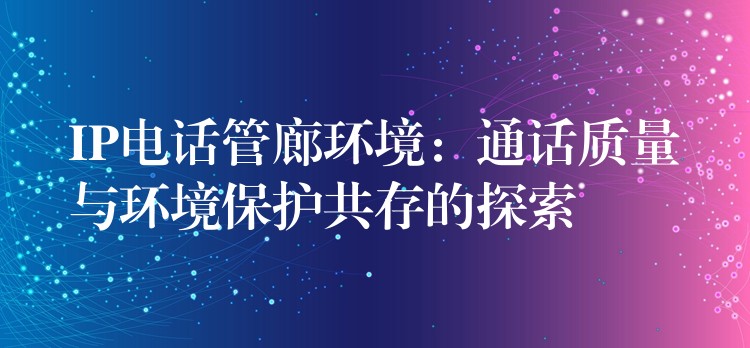  IP电话管廊环境：通话质量与环境保护共存的探索