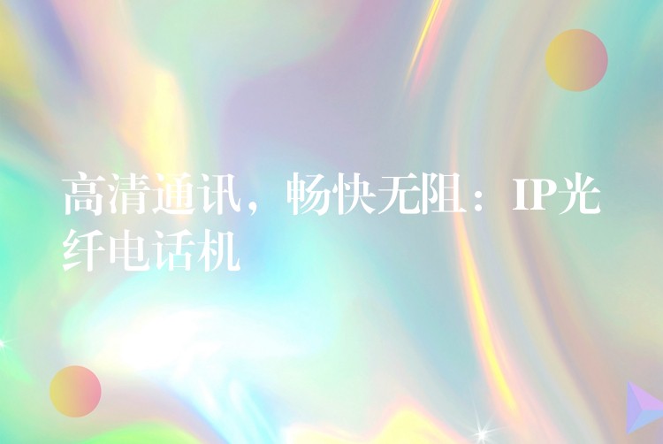 高清通讯,畅快无阻:IP光纤电话机 高清通讯,畅快无阻:IP光纤电话机