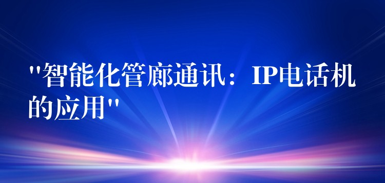  “智能化管廊通讯：IP电话机的应用”