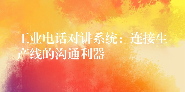 工业电话对讲系统:连接生产线的沟通利器 工业电话对讲系统:连接生产线的沟通利器