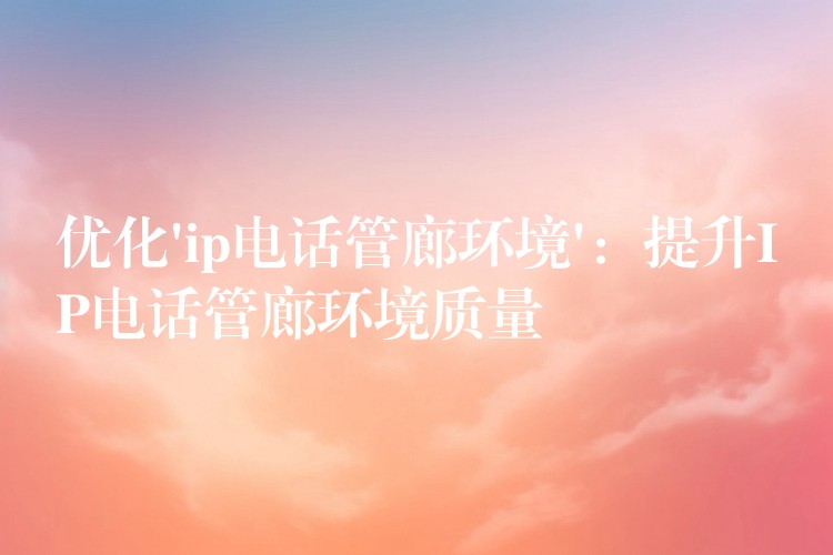 优化’ip电话管廊环境’:提升IP电话管廊环境质量 优化’ip电话管廊环境’:提升IP电话管廊环境质量