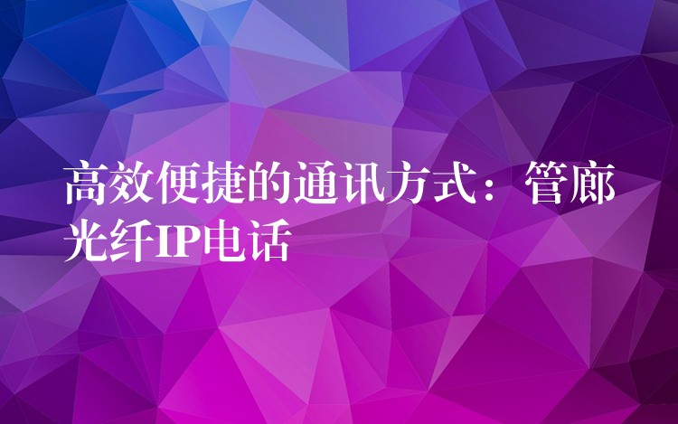  高效便捷的通讯方式：管廊光纤IP电话