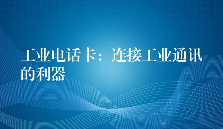 工业电话卡:连接工业通讯的利器 工业电话卡:连接工业通讯的利器