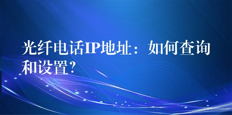 光纤电话IP地址:如何查询和设置? 光纤电话IP地址:如何查询和设置?