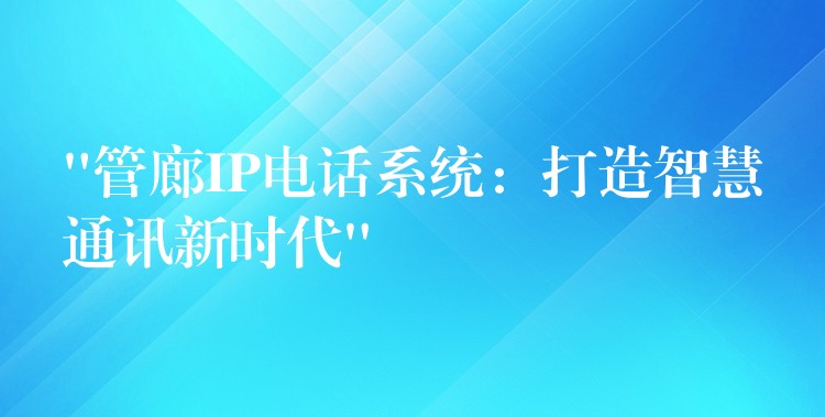“管廊IP电话系统:打造智慧通讯新时代” “管廊IP电话系统:打造智慧通讯新时代”