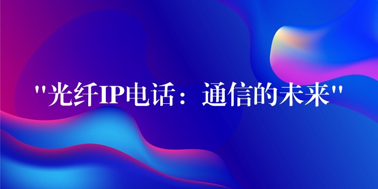  “光纤IP电话：通信的未来”