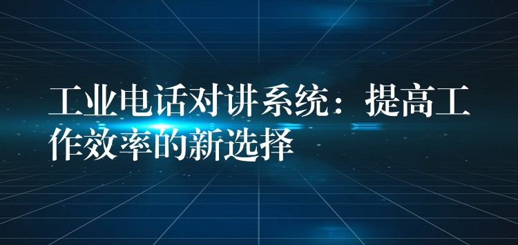  工业电话对讲系统：提高工作效率的新选择