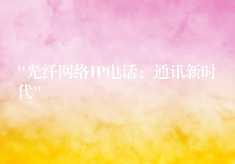  “光纤网络IP电话：通讯新时代”