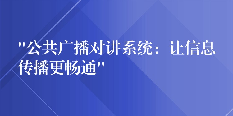 “公共广播对讲系统:让信息传播更畅通” “公共广播对讲系统:让信息传播更畅通”