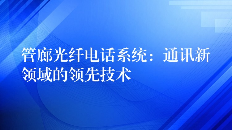  管廊光纤电话系统：通讯新领域的领先技术