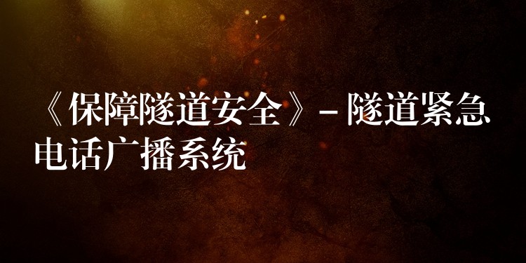 《保障隧道安全》- 隧道紧急电话广播系统 《保障隧道安全》- 隧道紧急电话广播系统