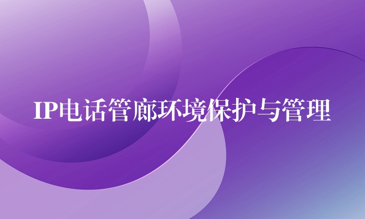  IP电话管廊环境保护与管理