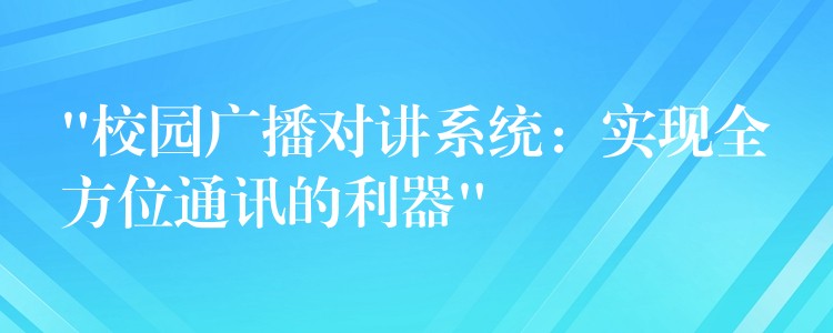  “校园广播对讲系统：实现全方位通讯的利器”