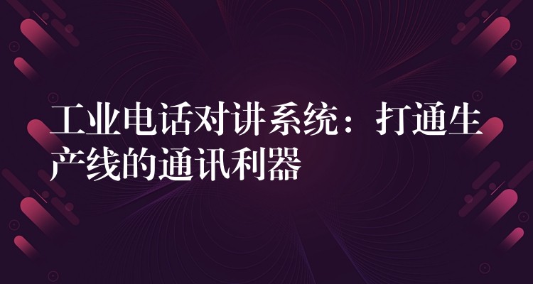  工业电话对讲系统：打通生产线的通讯利器
