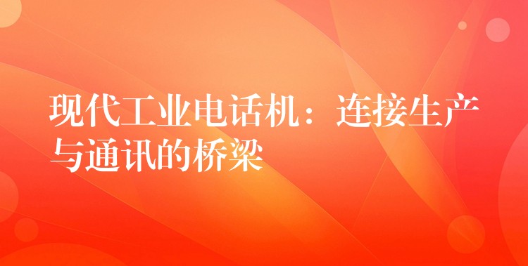  现代工业电话机：连接生产与通讯的桥梁