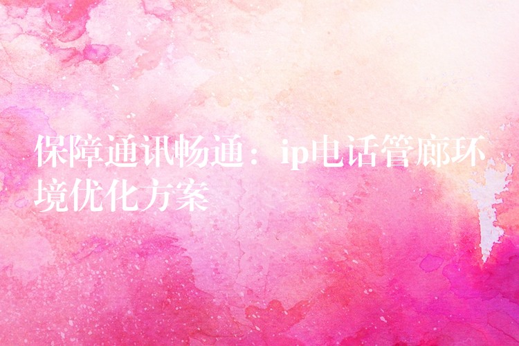 保障通讯畅通:ip电话管廊环境优化方案 保障通讯畅通:ip电话管廊环境优化方案