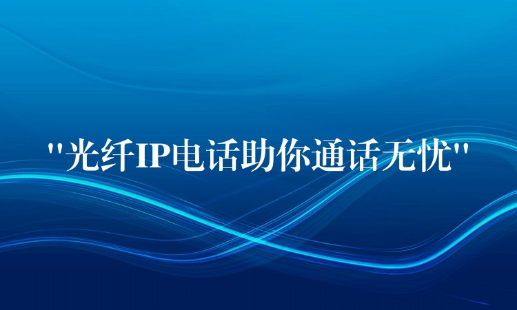  “光纤IP电话助你通话无忧”