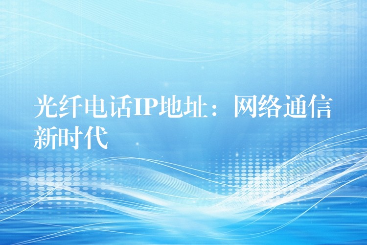 光纤电话IP地址:网络通信新时代 光纤电话IP地址:网络通信新时代