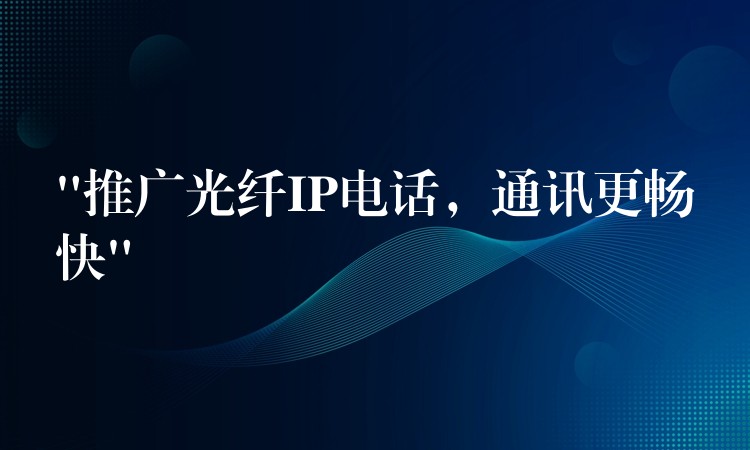  “推广光纤IP电话，通讯更畅快”