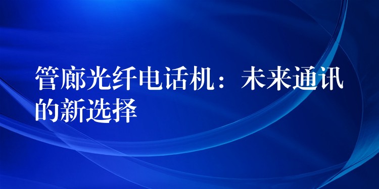 管廊光纤电话机:未来通讯的新选择 管廊光纤电话机:未来通讯的新选择