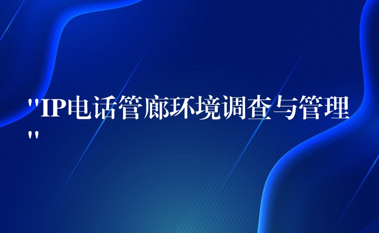 “IP电话管廊环境调查与管理” “IP电话管廊环境调查与管理”