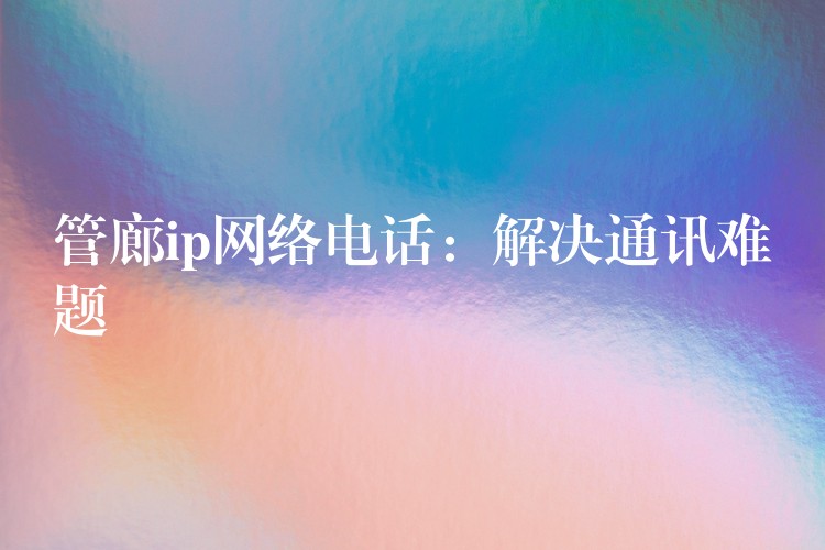 管廊ip网络电话:解决通讯难题 管廊ip网络电话:解决通讯难题