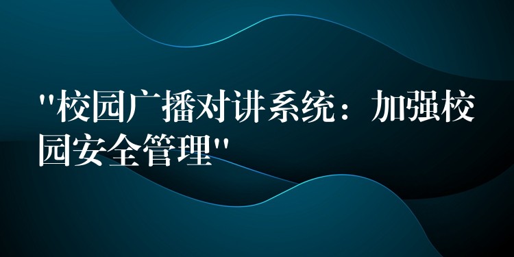 “校园广播对讲系统:加强校园安全管理” “校园广播对讲系统:加强校园安全管理”