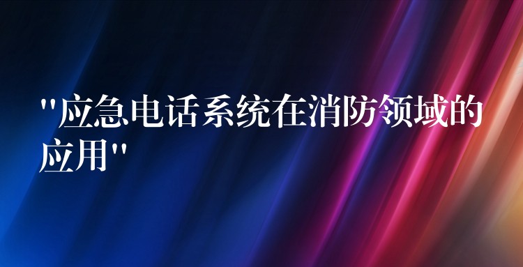 “应急电话系统在消防领域的应用” “应急电话系统在消防领域的应用”