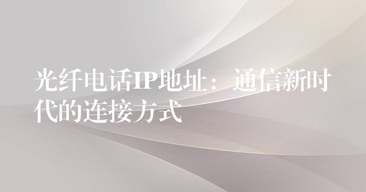 光纤电话IP地址:通信新时代的连接方式 光纤电话IP地址:通信新时代的连接方式