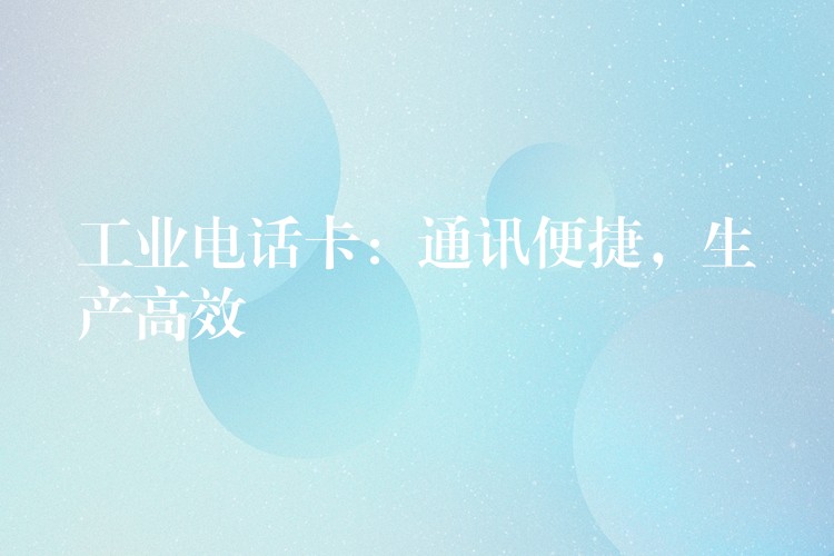 工业电话卡:通讯便捷,生产高效 工业电话卡:通讯便捷,生产高效