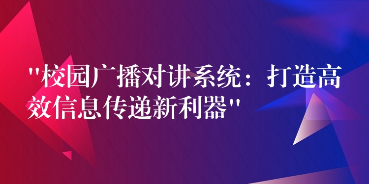  “校园广播对讲系统：打造高效信息传递新利器”