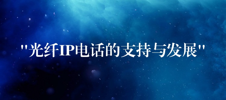 “光纤IP电话的支持与发展” “光纤IP电话的支持与发展”