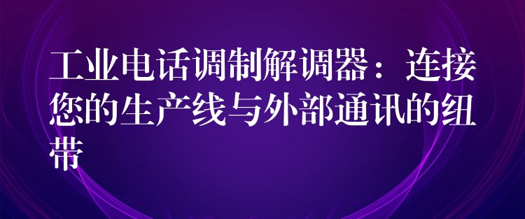 工业电话调制解调器：连接您的生产线与外部通讯的纽带