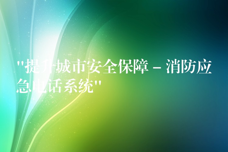 “提升城市安全保障 – 消防应急电话系统” “提升城市安全保障 – 消防应急电话系统”