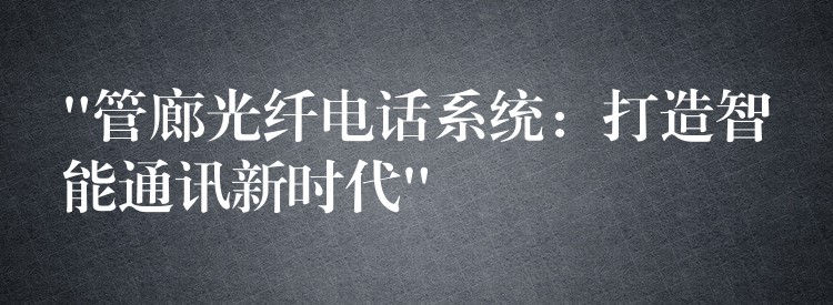 “管廊光纤电话系统:打造智能通讯新时代” “管廊光纤电话系统:打造智能通讯新时代”