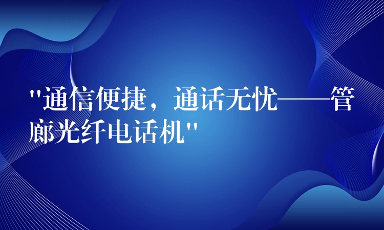  “通信便捷，通话无忧——管廊光纤电话机”