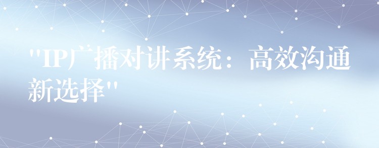 “IP广播对讲系统:高效沟通新选择” “IP广播对讲系统:高效沟通新选择”