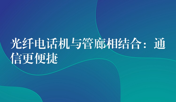 光纤电话机与管廊相结合:通信更便捷 光纤电话机与管廊相结合:通信更便捷