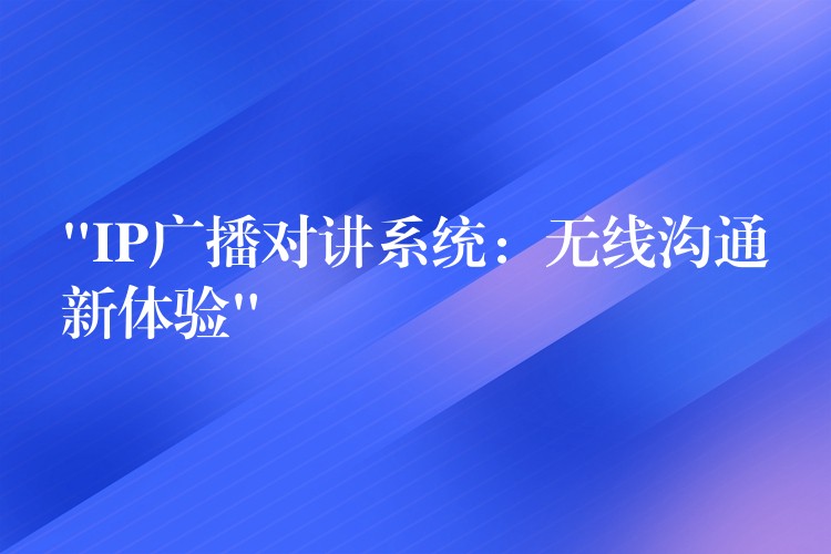 “IP广播对讲系统:无线沟通新体验” “IP广播对讲系统:无线沟通新体验”