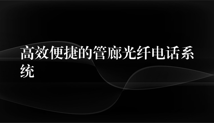  高效便捷的管廊光纤电话系统